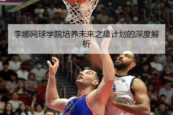 李娜网球学院培养未来之星计划的深度解析