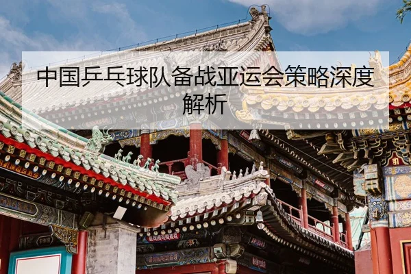 中国乒乓球队备战亚运会策略深度解析